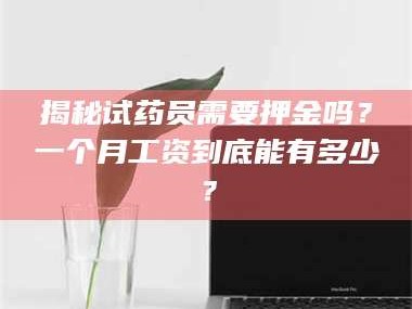 孟津揭秘试药员需要押金吗？一个月工资到底能有多少？