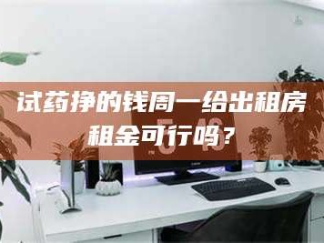 孟津试药挣的钱周一给出租房租金可行吗？