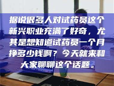孟津据说很多人对试药员这个新兴职业充满了好奇，尤其是想知道试药员一个月挣多少钱啊？今天就来和大家聊聊这个话题。