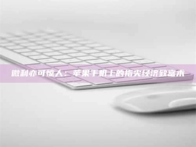 孟津微利亦可惊人：苹果手机上的指尖经济致富术