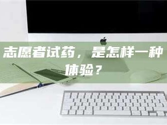 孟津志愿者试药，是怎样一种体验？