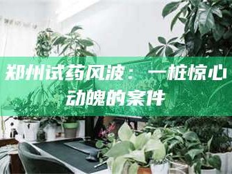 孟津郑州试药风波：一桩惊心动魄的案件