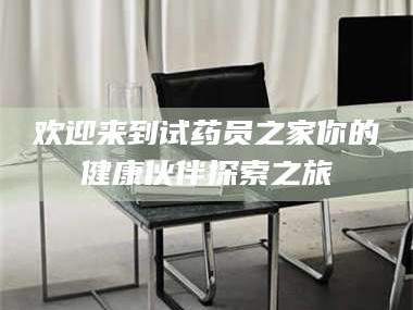 孟津欢迎来到试药员之家你的健康伙伴探索之旅