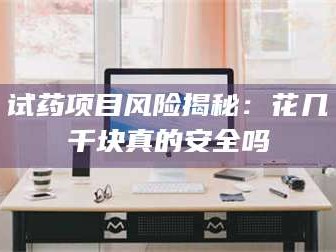 孟津试药项目风险揭秘：花几千块真的安全吗