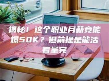孟津揭秘！这个职业月薪竟能爆50K？但前提是能活着拿完