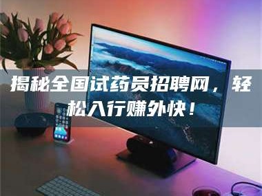 孟津揭秘全国试药员招聘网，轻松入行赚外快！