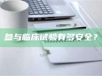 孟津参与临床试验有多安全？