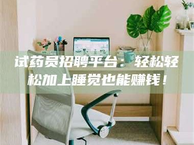 孟津试药员招聘平台：轻松轻松加上睡觉也能赚钱！