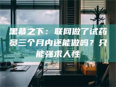 孟津黑幕之下：联网做了试药员三个月内还能做吗？只能强求人性