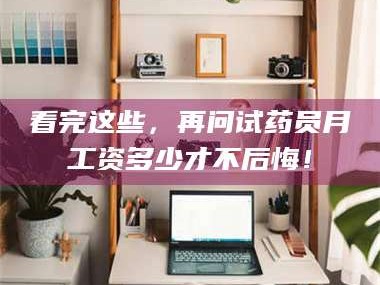 孟津看完这些，再问试药员月工资多少才不后悔！