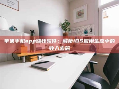 孟津苹果手机app赚钱软件：解析iOS应用生态中的收入密码