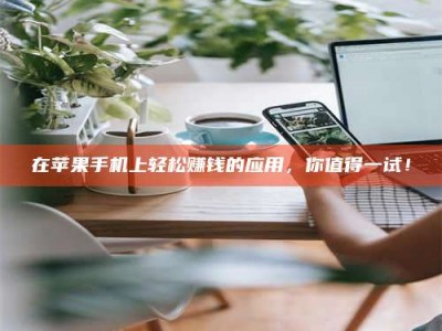 孟津在苹果手机上轻松赚钱的应用，你值得一试！