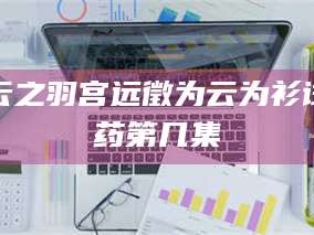 孟津云之羽宫远徵为云为衫试药第几集