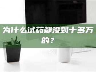 孟津为什么试药都没到十多万的？