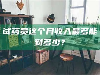 孟津试药员这个月收入最多能到多少？