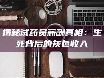 孟津揭秘试药员薪酬真相：生死背后的灰色收入