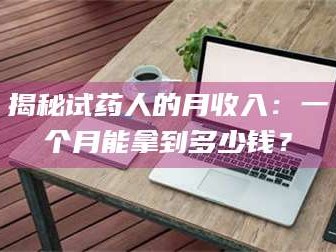 孟津揭秘试药人的月收入：一个月能拿到多少钱？