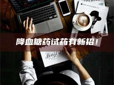 孟津降血糖药试药有新招！