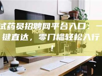 孟津试药员招聘网平台入口：一键直达，零门槛轻松入行！