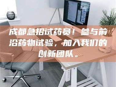 孟津成都急招试药员！参与前沿药物试验，加入我们的创新团队。