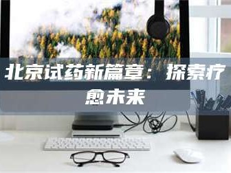 孟津北京试药新篇章：探索疗愈未来