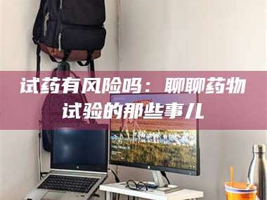孟津试药有风险吗：聊聊药物试验的那些事儿