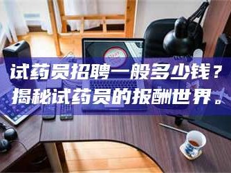 孟津试药员招聘一般多少钱？揭秘试药员的报酬世界。