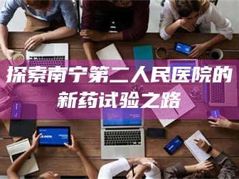 孟津探索南宁第二人民医院的新药试验之路