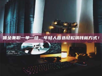 孟津佣金兼职一单一结，年轻人首选轻松搞钱新方式！