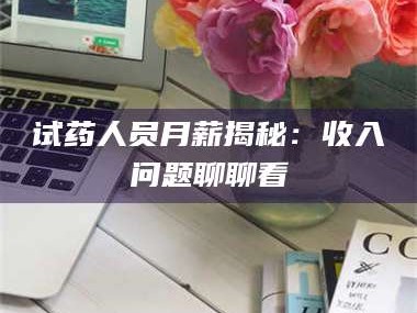 孟津试药人员月薪揭秘：收入问题聊聊看