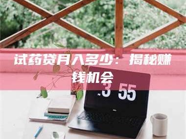 孟津试药贷月入多少：揭秘赚钱机会