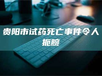 孟津贵阳市试药死亡事件令人扼腕