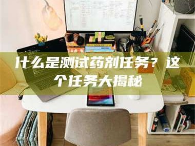 孟津什么是测试药剂任务？这个任务大揭秘