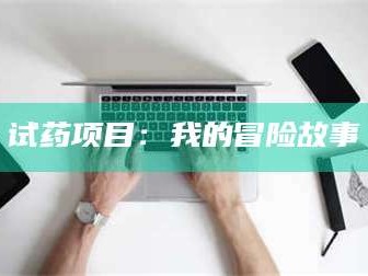 孟津试药项目：我的冒险故事