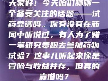 孟津大家好！今天咱们聊聊一个备受关注的话题——试药靠谱吗。你有没有在新闻中听说过，有人为了赚一笔研究费跑去参加药物试验？这事儿听起来像是冒险与收益并存，但真的靠谱吗？