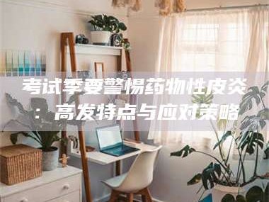 孟津考试季要警惕药物性皮炎：高发特点与应对策略