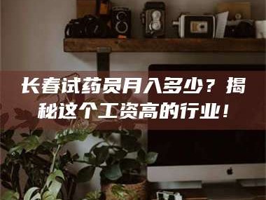 孟津长春试药员月入多少？揭秘这个工资高的行业！