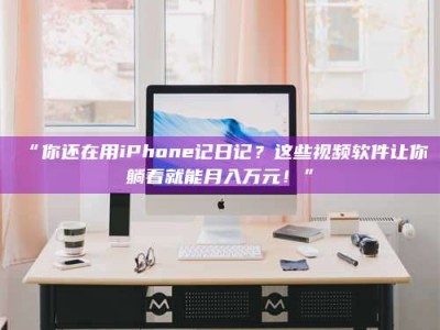 孟津“你还在用iPhone记日记？这些视频软件让你躺着就能月入万元！”
