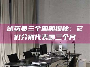 孟津试药员三个周期揭秘：它们分别代表哪三个月