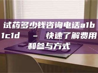 孟津试药多少钱咨询电话a1b1c1d溦 – 快速了解费用和参与方式