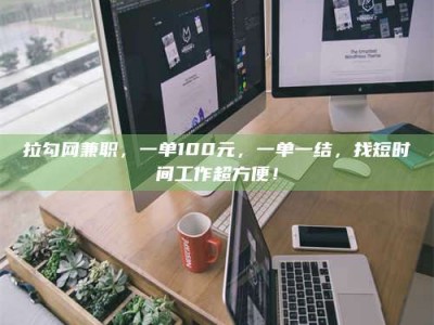 孟津拉勾网兼职，一单100元，一单一结，找短时间工作超方便！