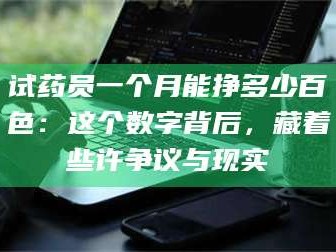 孟津试药员一个月能挣多少百色：这个数字背后，藏着些许争议与现实
