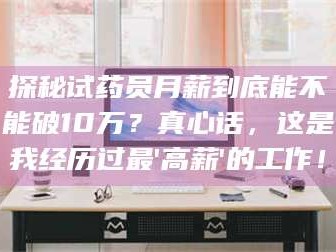 孟津探秘试药员月薪到底能不能破10万？真心话，这是我经历过最'高薪'的工作！