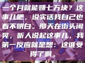 孟津一个月就能赚七万块？这事儿吧，说实话我自己也看不明白。那天在街头闲晃，听人说起这事儿，我第一反应就是想：这谁受得了啊。