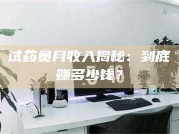 孟津试药员月收入揭秘：到底赚多少钱？