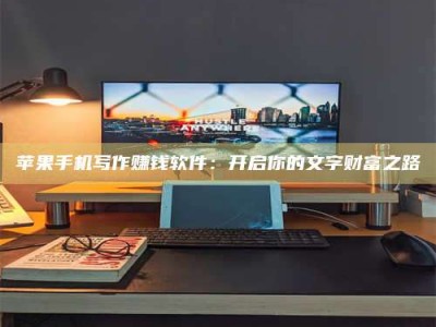 孟津苹果手机写作赚钱软件：开启你的文字财富之路