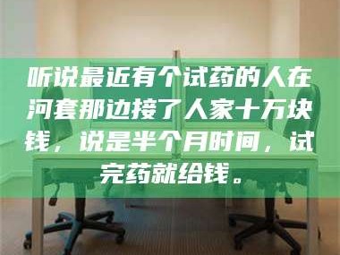 孟津听说最近有个试药的人在河套那边接了人家十万块钱，说是半个月时间，试完药就给钱。