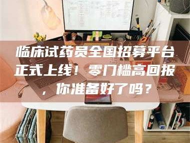 孟津临床试药员全国招募平台正式上线！零门槛高回报，你准备好了吗？