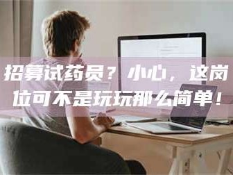 孟津招募试药员？小心，这岗位可不是玩玩那么简单！
