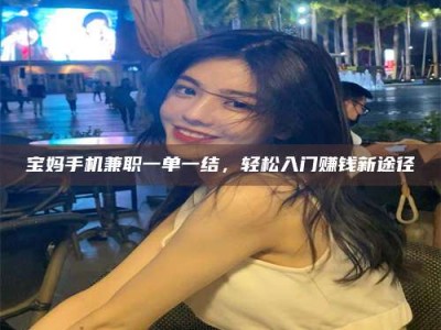 孟津宝妈手机兼职一单一结，轻松入门赚钱新途径